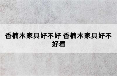 香楠木家具好不好 香楠木家具好不好看